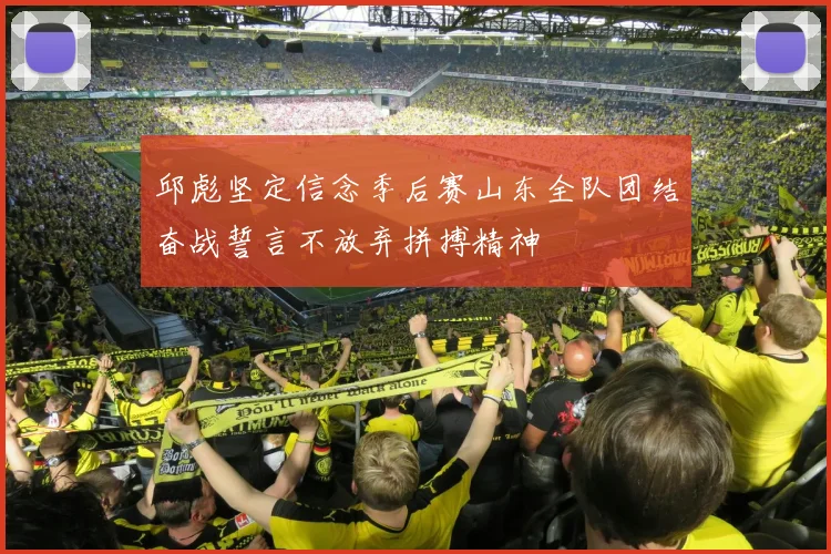 邱彪坚定信念季后赛山东全队团结奋战誓言不放弃拼搏精神