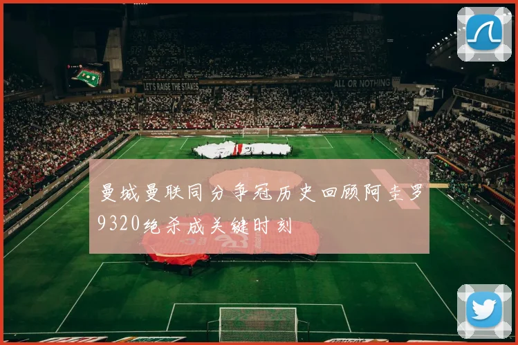 曼城曼联同分争冠历史回顾阿圭罗9320绝杀成关键时刻