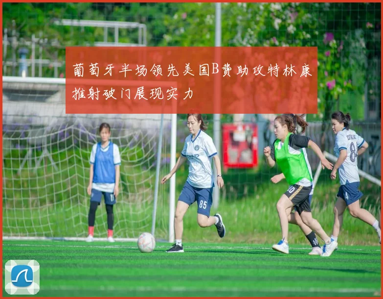 葡萄牙半场领先美国B费助攻特林康推射破门展现实力