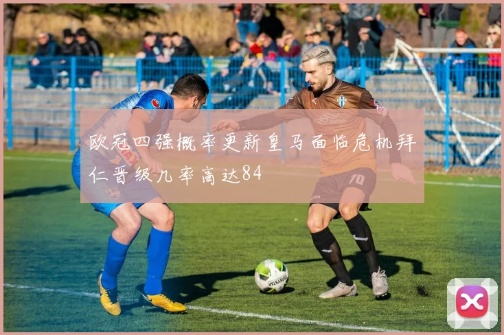 欧冠四强概率更新皇马面临危机拜仁晋级几率高达84