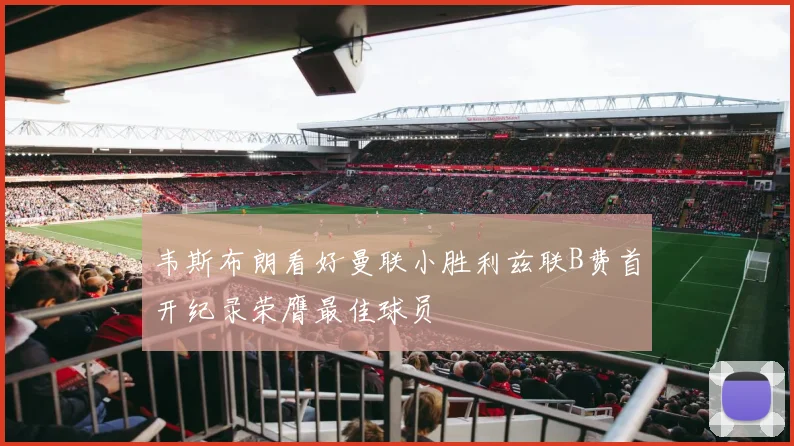 韦斯布朗看好曼联小胜利兹联B费首开纪录荣膺最佳球员