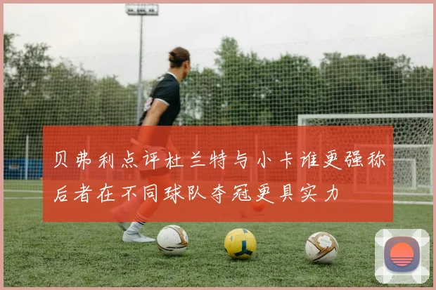 贝弗利点评杜兰特与小卡谁更强称后者在不同球队夺冠更具实力