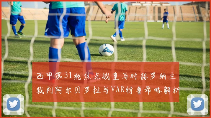 西甲第31轮焦点战皇马对赫罗纳主裁判阿尔贝罗拉与VAR特鲁希略解析