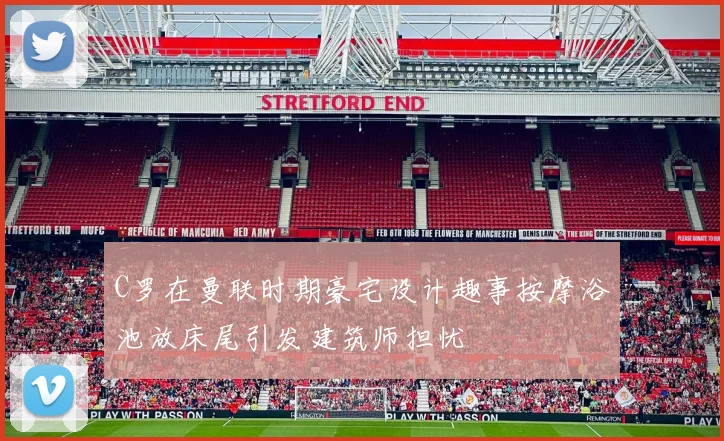 C罗在曼联时期豪宅设计趣事按摩浴池放床尾引发建筑师担忧