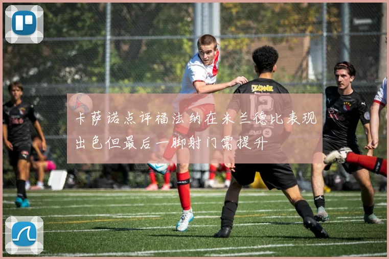 卡萨诺点评福法纳在米兰德比表现出色但最后一脚射门需提升