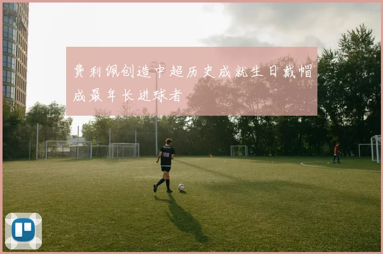 费利佩创造中超历史成就生日戴帽成最年长进球者
