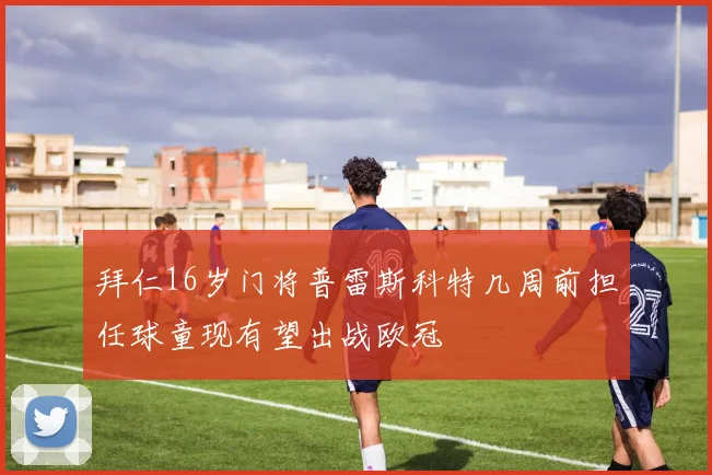拜仁16岁门将普雷斯科特几周前担任球童现有望出战欧冠