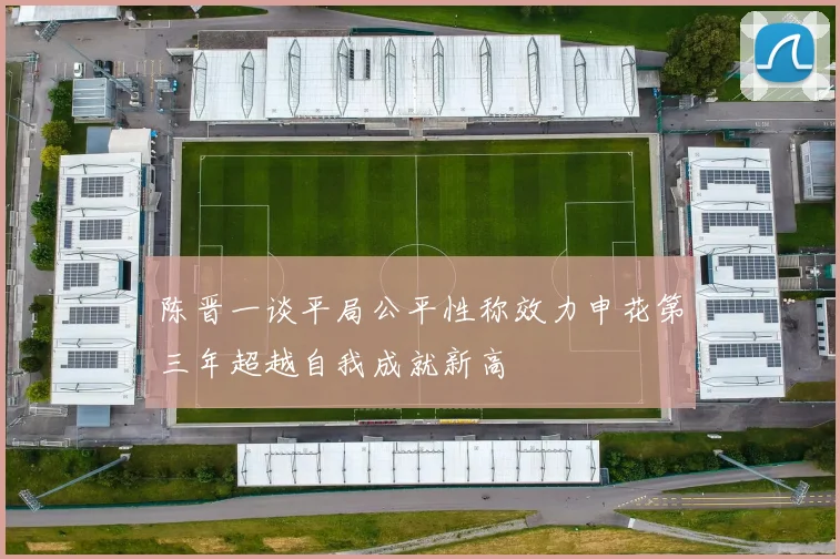 陈晋一谈平局公平性称效力申花第三年超越自我成就新高