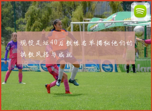 现役足坛40后教练名单揭秘他们的执教风格与成就
