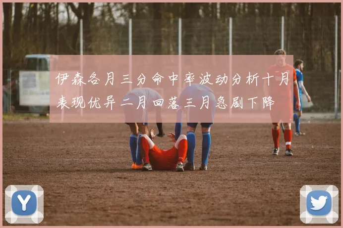 伊森各月三分命中率波动分析十月表现优异二月回落三月急剧下降