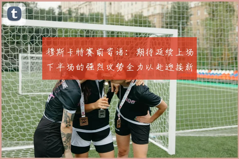 穆斯卡特赛前寄语：期待延续上场下半场的强烈攻势全力以赴迎接新一场比赛