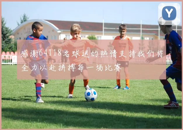 感谢64118名球迷的热情支持我们将全力以赴拼搏每一场比赛