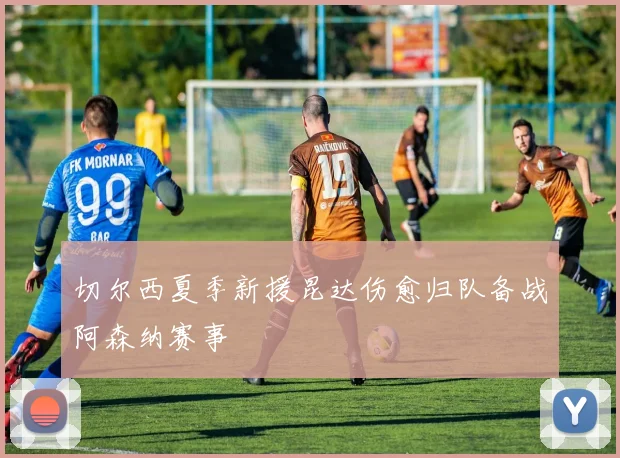 切尔西夏季新援昆达伤愈归队备战阿森纳赛事