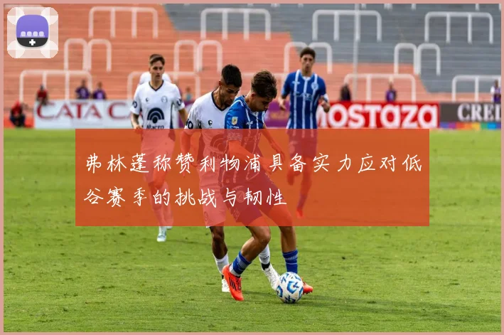弗林蓬称赞利物浦具备实力应对低谷赛季的挑战与韧性