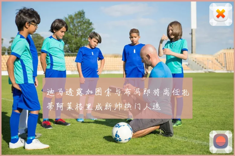 迪马透露加图索与布冯即将离任孔蒂阿莱格里成新帅热门人选