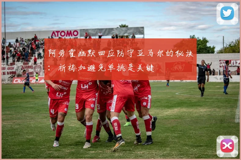 阿劳霍幽默回应防守亚马尔的秘诀：祈祷加避免单挑是关键