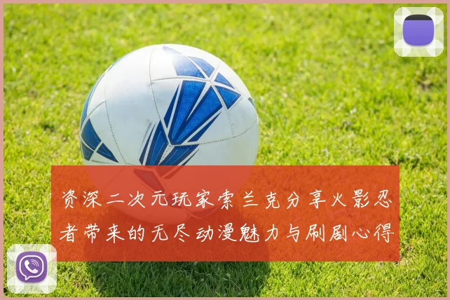 资深二次元玩家索兰克分享火影忍者带来的无尽动漫魅力与刷剧心得