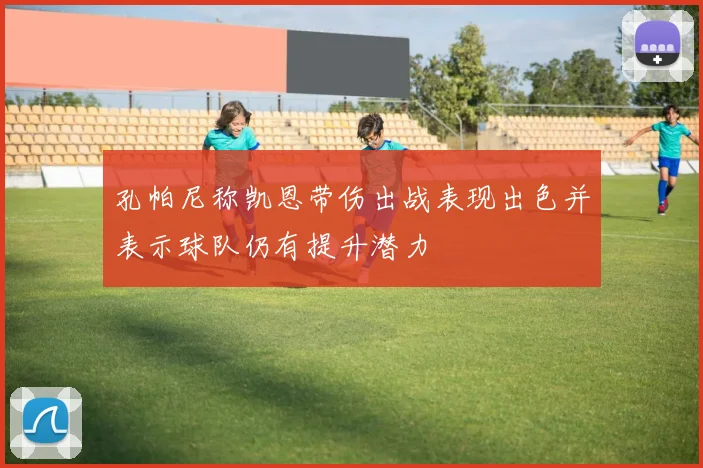 孔帕尼称凯恩带伤出战表现出色并表示球队仍有提升潜力
