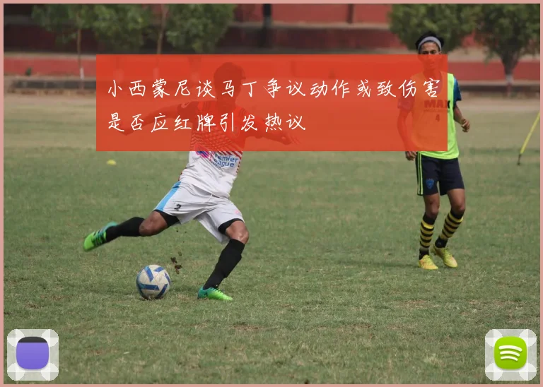 小西蒙尼谈马丁争议动作或致伤害是否应红牌引发热议