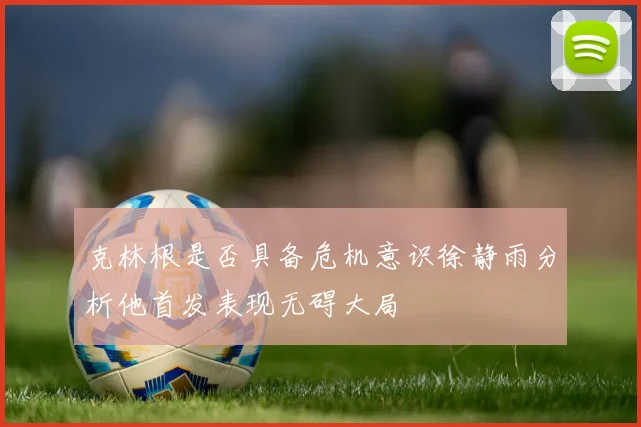 克林根是否具备危机意识徐静雨分析他首发表现无碍大局