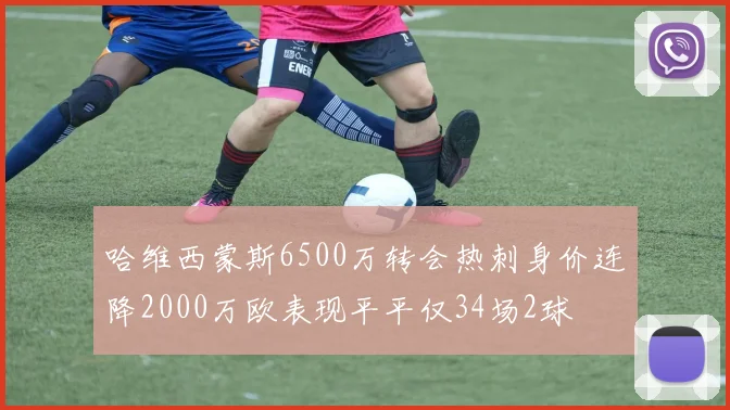 哈维西蒙斯6500万转会热刺身价连降2000万欧表现平平仅34场2球