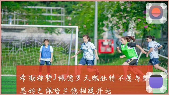 希勒称赞J佩德罗天赋独特不愿与凯恩姆巴佩哈兰德相提并论