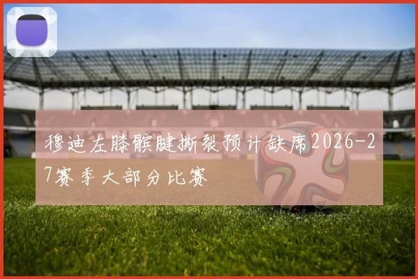 穆迪左膝髌腱撕裂预计缺席2026-27赛季大部分比赛