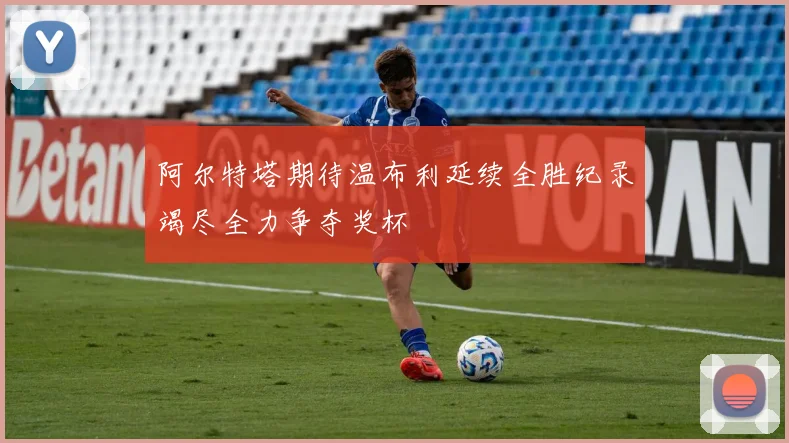 阿尔特塔期待温布利延续全胜纪录竭尽全力争夺奖杯