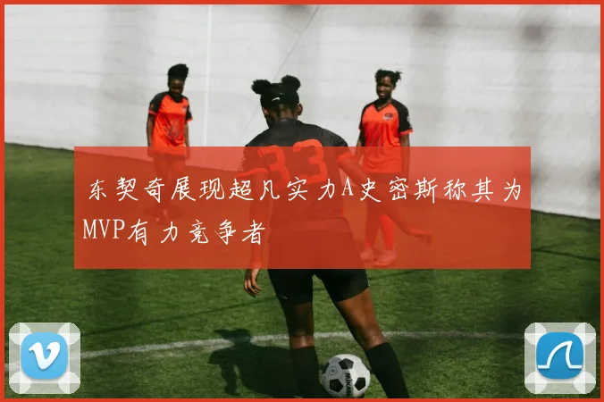 东契奇展现超凡实力A史密斯称其为MVP有力竞争者