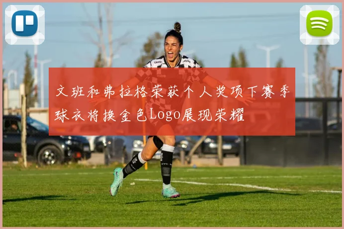 文班和弗拉格荣获个人奖项下赛季球衣将换金色Logo展现荣耀