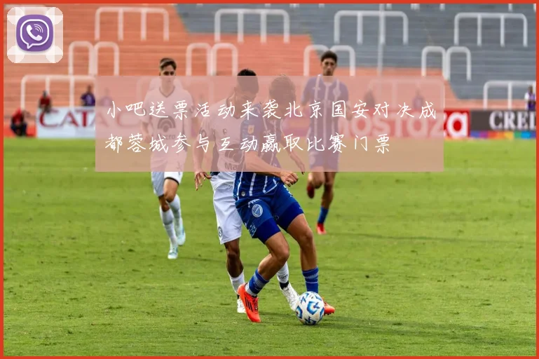 小吧送票活动来袭北京国安对决成都蓉城参与互动赢取比赛门票