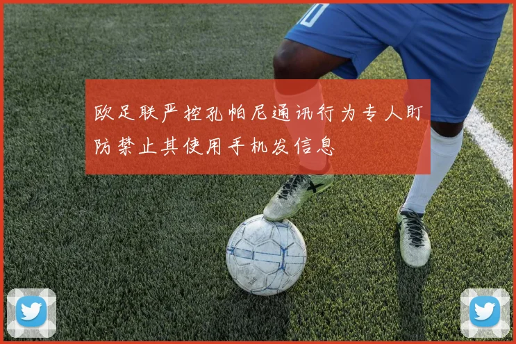欧足联严控孔帕尼通讯行为专人盯防禁止其使用手机发信息
