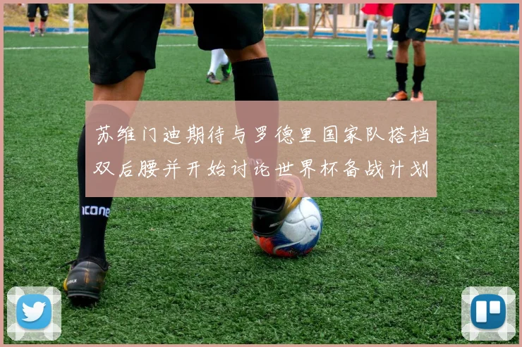 苏维门迪期待与罗德里国家队搭档双后腰并开始讨论世界杯备战计划
