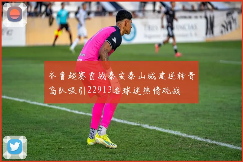齐鲁超赛首战泰安泰山城建逆转青岛队吸引22913名球迷热情观战