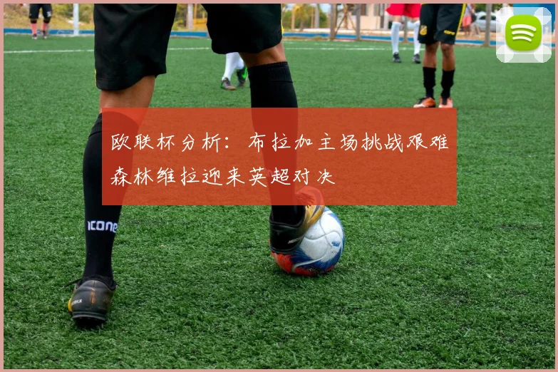 欧联杯分析：布拉加主场挑战艰难森林维拉迎来英超对决