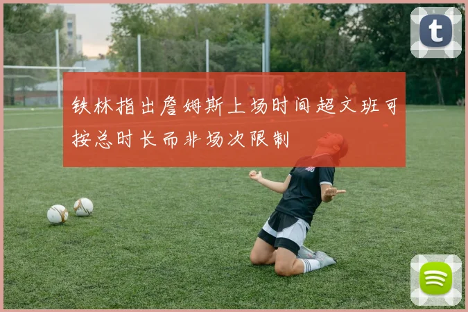 铁林指出詹姆斯上场时间超文班可按总时长而非场次限制