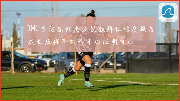 RMC专访孔帕尼谈执教拜仁的质疑与成长历程不到两年已证明自己