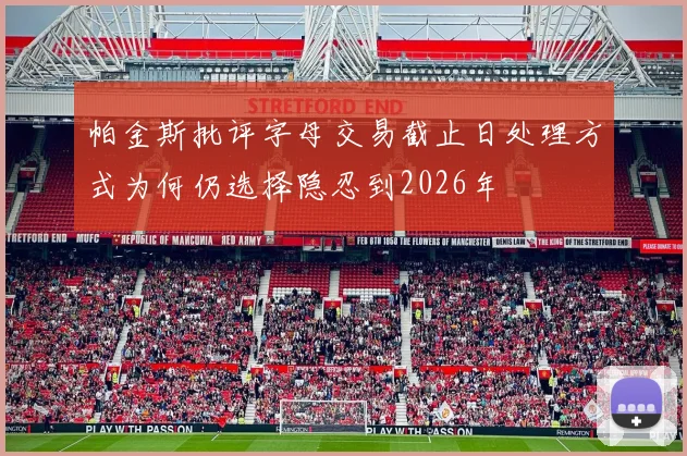 帕金斯批评字母交易截止日处理方式为何仍选择隐忍到2026年