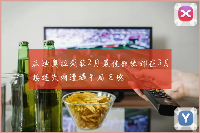 瓜迪奥拉荣获2月最佳教练却在3月接连失利遭遇平局困境