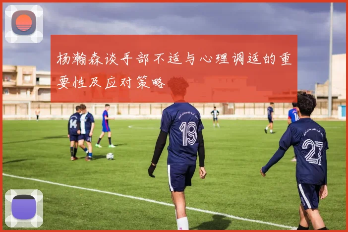 杨瀚森谈手部不适与心理调适的重要性及应对策略