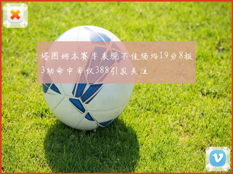 塔图姆本赛季表现不佳场均19分8板3助命中率仅388引发关注