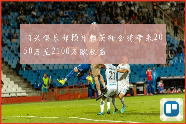 门兴俱乐部预计赖茨转会将带来2050万至2100万欧收益